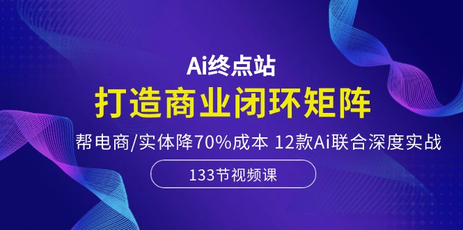 (10428期)Ai终点站,打造商业闭环矩阵,帮电商/实体降70%成本,12款Ai联合深度实战-轻创社项目网
