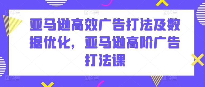 亚马逊高效广告打法及数据优化,亚马逊高阶广告打法课-轻创社项目网