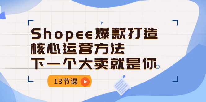 (10777期)Shopee-爆款打造核心运营方法,下一个大卖就是你(13节课)-轻创社项目网
