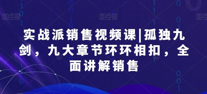 实战派销售视频课|孤独九剑,九大章节环环相扣,全面讲解销售-轻创社项目网