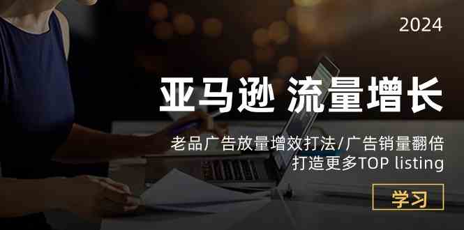 亚马逊流量增长-老品广告放量增效打法/销量翻倍/打造更多TOPlisting-轻创社项目网