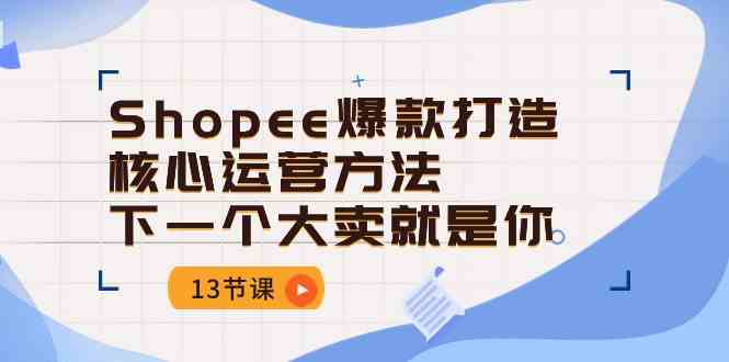 Shopee爆款打造核心运营方法,下一个大卖就是你(13节课)-轻创社项目网