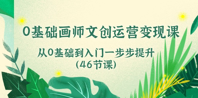 0基础画师文创运营变现课,从0基础到入门一步步提升(46节课)-轻创社项目网