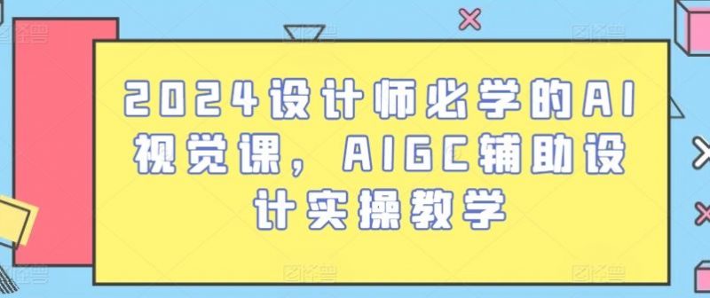 2024设计师必学的AI视觉课,AIGC辅助设计实操教学-轻创社项目网