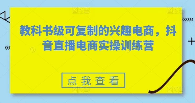 教科书级可复制的兴趣电商,抖音直播电商实操训练营-轻创社项目网