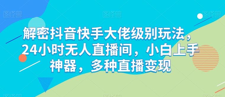 解密抖音快手大佬级别玩法,24小时无人直播间,小白上手神器,多种直播变现【揭秘】-轻创社项目网
