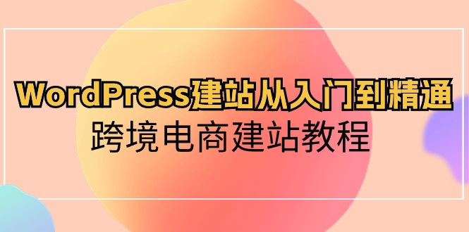 WordPress建站从入门到精通,跨境电商建站教程(60节课)-轻创社项目网
