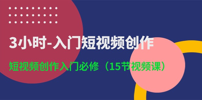 3小时入门短视频创作:短视频创作入门必修(15节视频课)-轻创社项目网