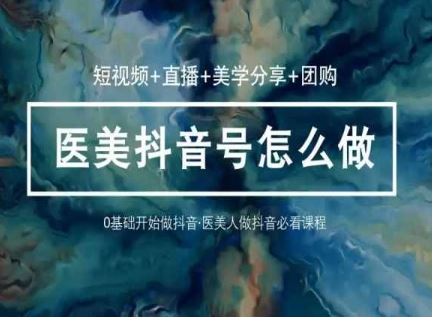 玩转医美抖音短视频与直播,36堂网课学逻辑(短视频+直播+美学分享+团购)-轻创社项目网