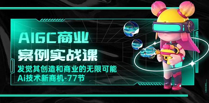 AIGC商业案例实战课,发觉其创造和商业的无限可能,Ai技术新商机(77节)-轻创社项目网