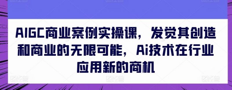 AIGC商业案例实操课,发觉其创造和商业的无限可能,Ai技术在行业应用新的商机-轻创社项目网