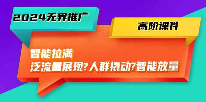 2024无界推广高阶课件,智能拉满,泛流量展现→人群撬动→智能放量(45节)-轻创社项目网
