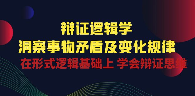 辩证逻辑学 | 洞察事物矛盾及变化规律,在形式逻辑基础上学会辩证思维-轻创社项目网