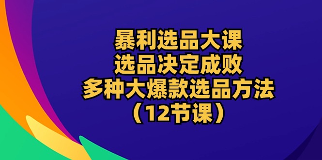 (10521期)暴利 选品大课:选品决定成败,教你多种大爆款选品方法(12节课)-轻创社项目网