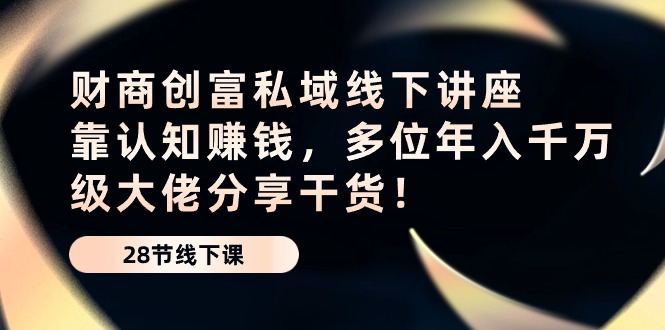 (10360期)财商·创富私域线下讲座:靠认知赚钱,多位年入千万级大佬分享干货!-轻创社项目网