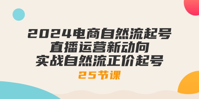(10609期)2024电商自然流起号,直播运营新动向 实战自然流正价起号-25节课-轻创社项目网