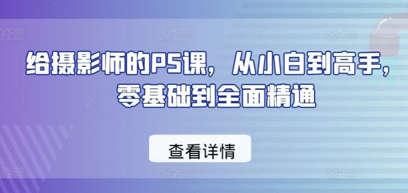 给摄影师的PS课,从小白到高手,零基础到全面精通-轻创社项目网