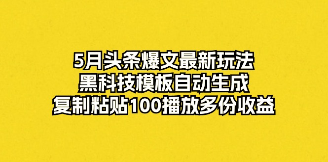 (10379期)5月头条爆文最新玩法,黑科技模板自动生成,复制粘贴100播放多份收益-轻创社项目网