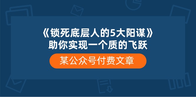 (10362期)某公众号付费文章《锁死底层人的5大阳谋》助你实现一个质的飞跃-轻创社项目网
