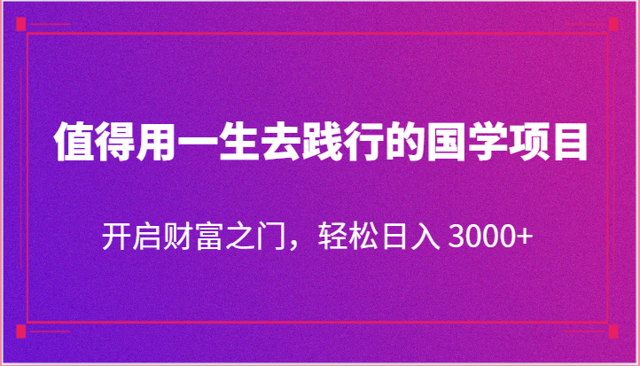 值得用一生去践行的国学项目,开启财富之门,轻松日入 3000+-轻创社项目网