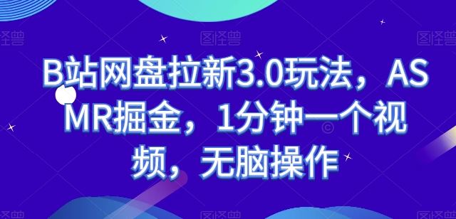 B站网盘拉新3.0玩法,ASMR掘金,1分钟一个视频,无脑操作【揭秘】-轻创社项目网