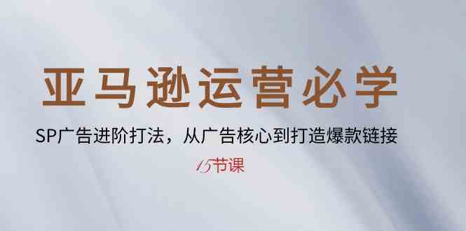 亚马逊运营必学: SP广告进阶打法,从广告核心到打造爆款链接(15节课)-轻创社项目网