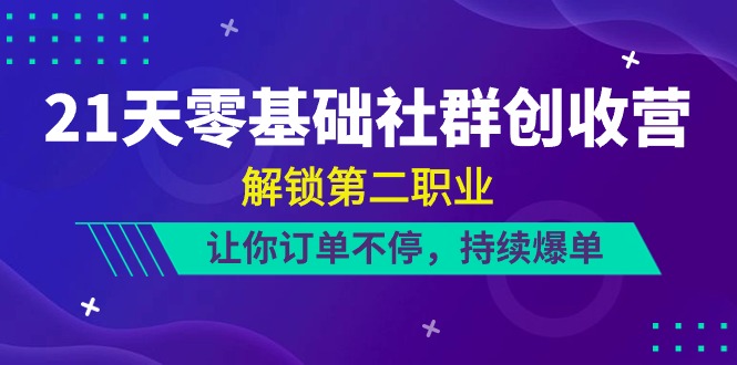 21天零基础社群创收营,解锁第二职业,让你订单不停,持续爆单(22节)-轻创社项目网