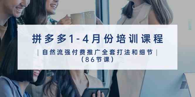 拼多多1-4月份培训课程,自然流强付费推广全套打法和细节(86节课)-轻创社项目网