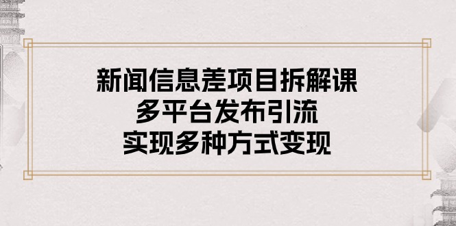 (10805期)新闻信息差项目拆解课:多平台发布引流,实现多种方式变现-轻创社项目网