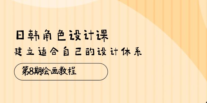 (10641期)日韩 角色设计课:第8期绘画教程,建立适合自己的设计体系(38节课)-轻创社项目网
