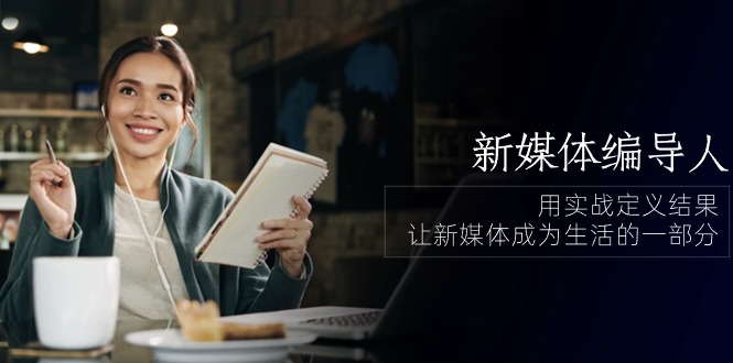 新媒体编导人,用实战定义结果,让新媒体成为生活的一部分 (84节课)-轻创社项目网