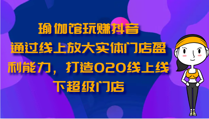 瑜伽馆玩赚抖音-通过线上放大实体门店盈利能力,打造O2O线上线下超级门店-轻创社项目网