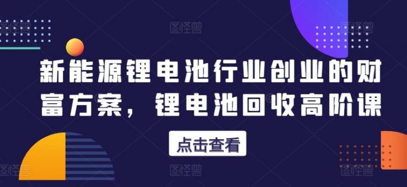 新能源锂电池行业创业的财富方案,锂电池回收高阶课-轻创社项目网