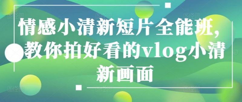 情感小清新短片全能班,教你拍好看的vlog小清新画面-轻创社项目网