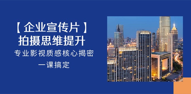 【企业宣传片】拍摄思维提升,专业影视质感核心揭密,一课搞定(18节)-轻创社项目网