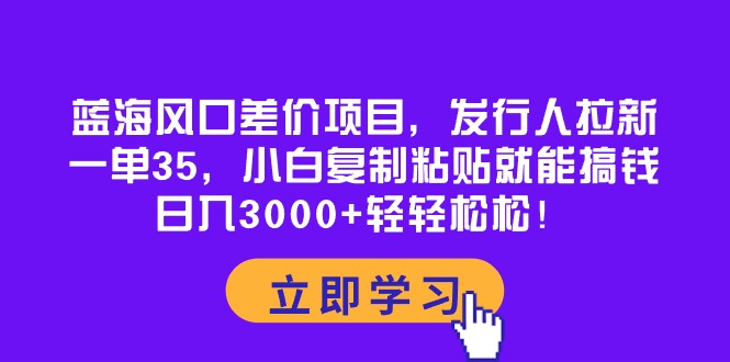 (10272期)蓝海风口差价项目,发行人拉新,一单35,小白复制粘贴就能搞钱!日入30…-轻创社项目网