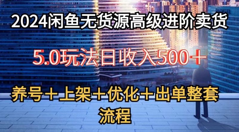 2024闲鱼无货源高级进阶卖货5.0,养号+选品+上架+优化+出单整套流程-轻创社项目网