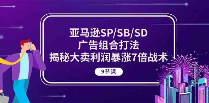 亚马逊SP/SB/SD广告组合打法,揭秘大卖利润暴涨7倍战术 (9节课)-轻创社项目网