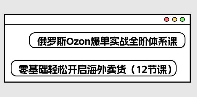 (10555期)俄罗斯 Ozon-爆单实战全阶体系课,零基础轻松开启海外卖货(12节课)-轻创社项目网