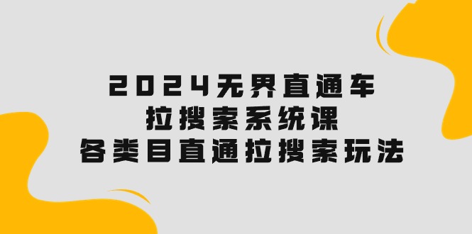 (10508期)2024无界直通车·拉搜索系统课:各类目直通车 拉搜索玩法!-轻创社项目网