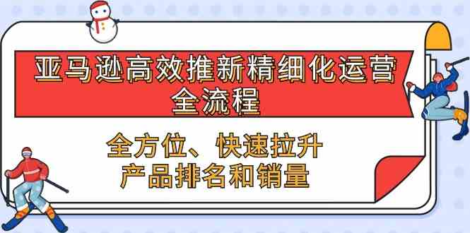 亚马逊高效推新精细化运营全流程,全方位、快速 拉升产品排名和销量-轻创社项目网