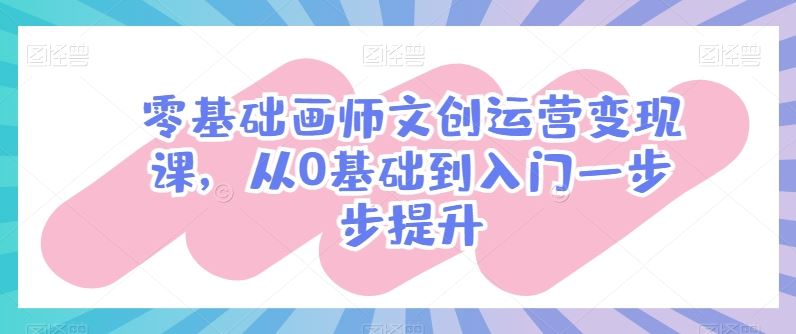 零基础画师文创运营变现课,从0基础到入门一步步提升-轻创社项目网