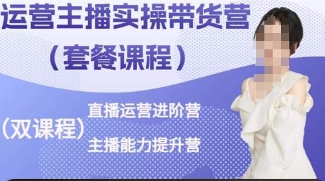 运营主播实操带货营,直播运营进阶,主播能力提升-轻创社项目网