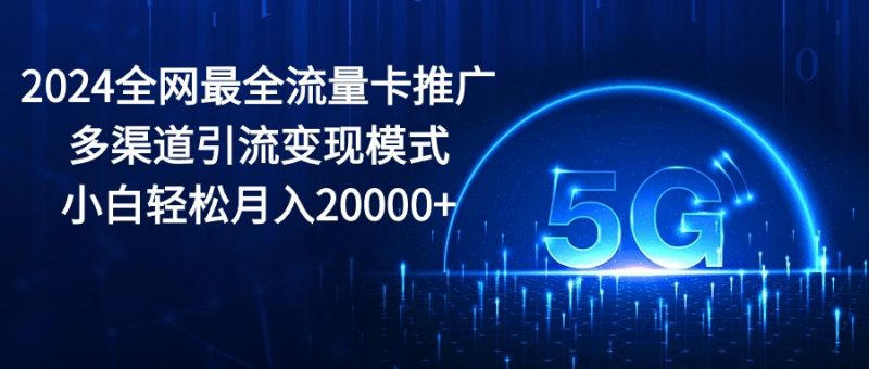(10608期)2024全网最全流量卡推广多渠道引流变现模式,小白轻松月入20000+-轻创社项目网