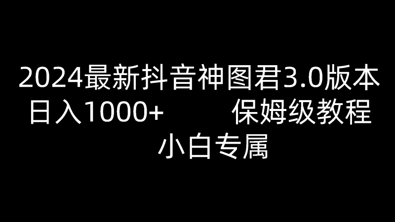2024最新抖音神图君3.0版本 日入1000+ 保姆级教程 小白专属-轻创社项目网