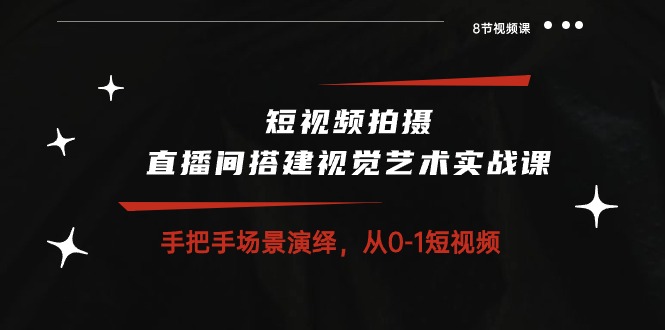 短视频拍摄+直播间搭建视觉艺术实战课:手把手场景演绎从0-1短视频(8节课)-轻创社项目网