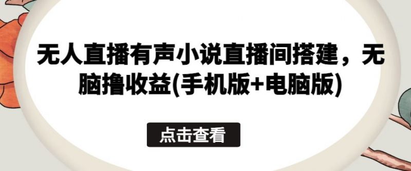 无人直播有声小说直播间搭建,无脑撸收益(手机版+电脑版)-轻创社项目网