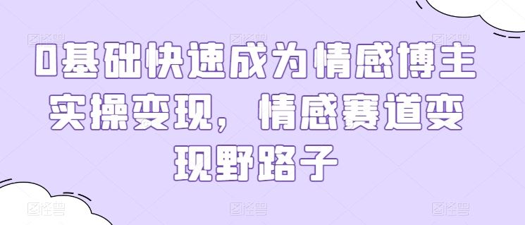0基础快速成为情感博主实操变现,情感赛道变现野路子-轻创社项目网