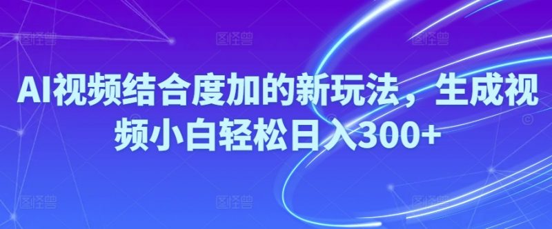 (10418期)Ai视频结合度加的新玩法,生成视频小白轻松日入300+-轻创社项目网