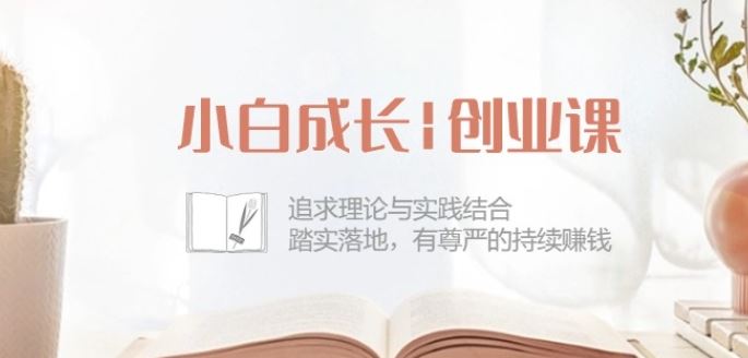 小白成长创业课:追求理论与实践结合,踏实落地,有尊严的持续赚钱-42节-轻创社项目网